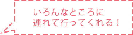 吹き出し内容 いろんなところに連れて行ってくれる！