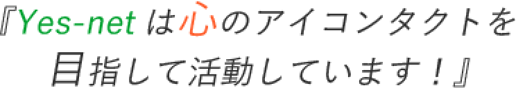 『Yes-netは心のアイコンタクトを目指して活動しています！』